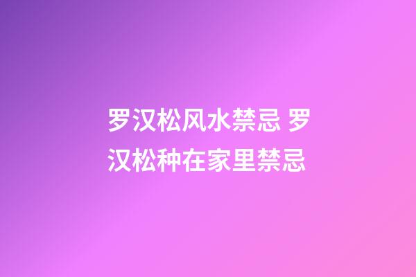 罗汉松风水禁忌 罗汉松种在家里禁忌